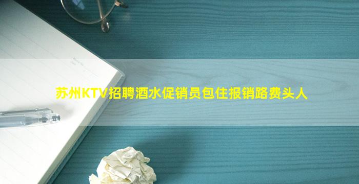 苏州KTV招聘酒水促销员包住报销路费头人